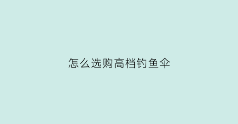 怎么选购高档钓鱼伞(怎么选购高档钓鱼伞呢)