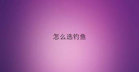 怎么选钓鱼(怎么选钓鱼竿)