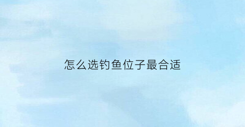 怎么选钓鱼位子最合适(如何选择钓鱼的最佳位置)