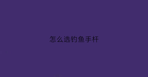 怎么选钓鱼手杆(怎么选好钓鱼竿)