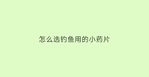 “怎么选钓鱼用的小药片(钓鱼小药买什么牌子好)