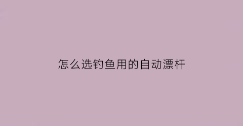 “怎么选钓鱼用的自动漂杆(钓鱼自动漂的使用方法)