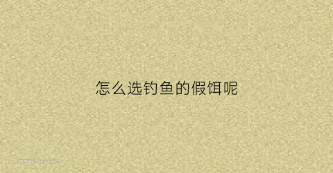 怎么选钓鱼的假饵呢(如何选择假饵)