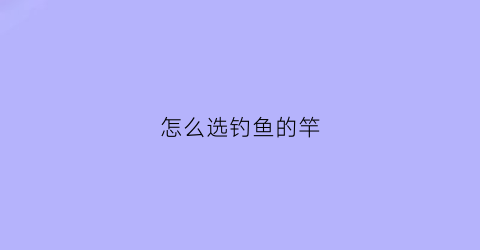 怎么选钓鱼的竿(怎么选钓鱼竿海竿重量轻还是重)