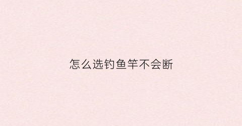怎么选钓鱼竿不会断