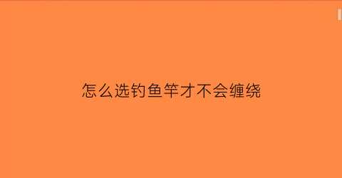 “怎么选钓鱼竿才不会缠绕(怎么挑选鱼竿不会上当)