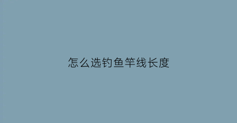 怎么选钓鱼竿线长度(怎么选钓鱼竿线长度和长度)