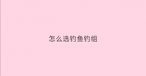 怎么选钓鱼钓组(怎么选钓鱼位置示意图)