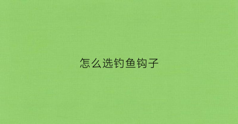 怎么选钓鱼钩子(钓鱼鱼钩怎么选)