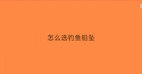怎么选钓鱼铅坠(钓鱼如何选择铅坠)