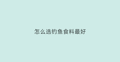 怎么选钓鱼食料最好(怎么调配钓鱼用的鱼食)