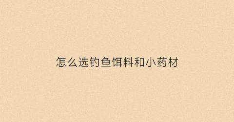 “怎么选钓鱼饵料和小药材(如何选择鱼饵料)