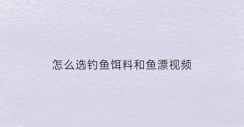 “怎么选钓鱼饵料和鱼漂视频(怎么选钓鱼饵料和鱼漂视频教程)