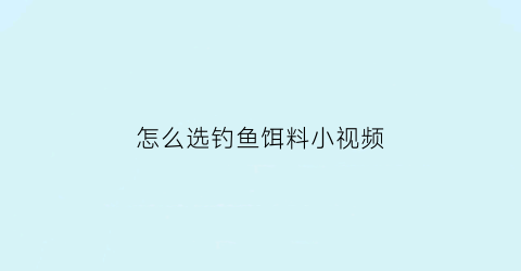 “怎么选钓鱼饵料小视频(钓鱼如何选择钓饵)