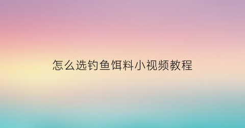 怎么选钓鱼饵料小视频教程(钓鱼怎么选鱼饵)
