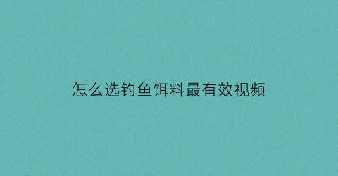 怎么选钓鱼饵料最有效视频(钓鱼如何选饵料)