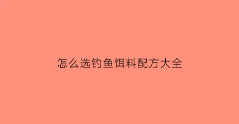 怎么选钓鱼饵料配方大全(怎么选钓鱼饵料配方大全图片)
