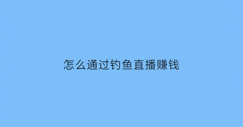 怎么通过钓鱼直播赚钱(钓鱼直播能赚多少钱)