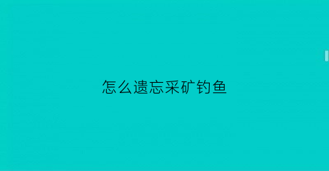 怎么遗忘采矿钓鱼(怎么遗忘采药技能)