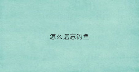 怎么遗忘钓鱼(怎么完成钓鱼任务)
