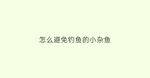 怎么避免钓鱼的小杂鱼(春季钓鱼怎样避开小杂鱼)