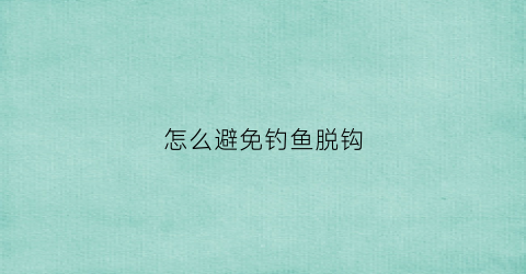 怎么避免钓鱼脱钩(钓鱼怎么防止脱钩)