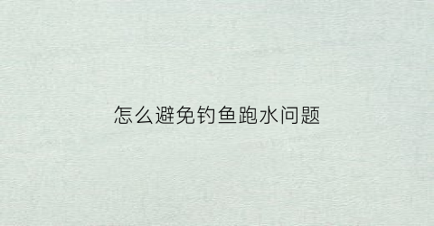 怎么避免钓鱼跑水问题(怎么避免钓鱼跑水问题的发生)