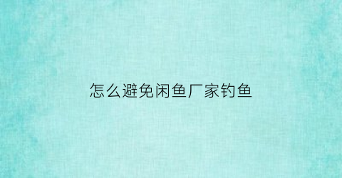 “怎么避免闲鱼厂家钓鱼(避免闲鱼卖家被钓鱼)