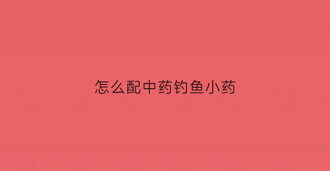 怎么配中药钓鱼小药(最有效果的中草药钓鱼配方)