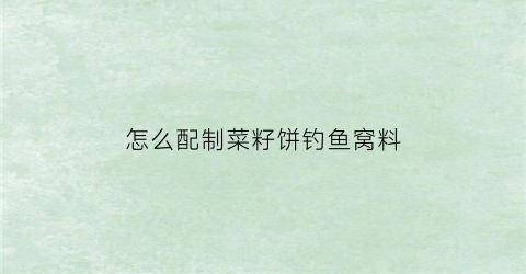 怎么配制菜籽饼钓鱼窝料(菜籽饼钓鱼怎么打窝)