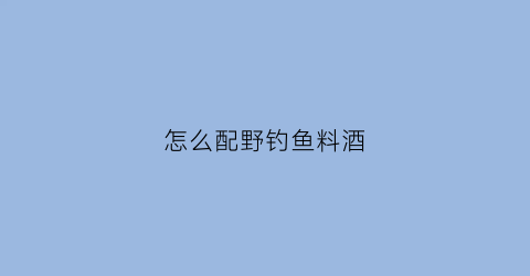 怎么配野钓鱼料酒(野钓鱼饵料配方)