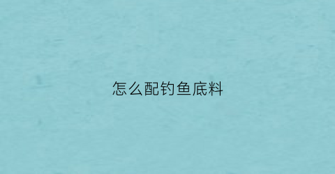 怎么配钓鱼底料(钓鱼底料配料秘方)