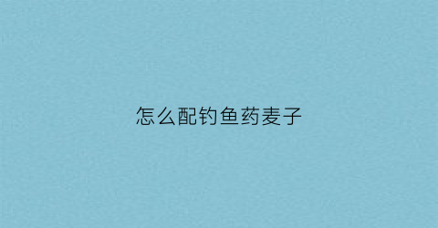 怎么配钓鱼药麦子(怎么配钓鱼药麦子视频)