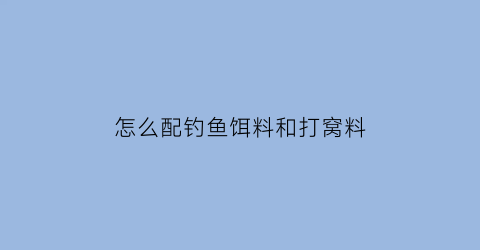 “怎么配钓鱼饵料和打窝料(怎么配钓鱼饵料和打窝料呢)