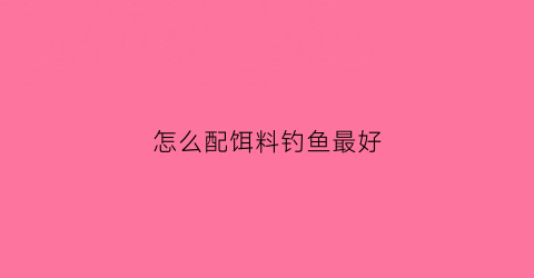 怎么配饵料钓鱼最好(如何配置饵料)