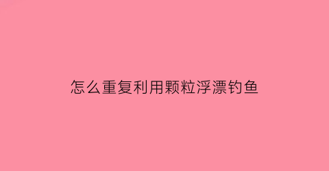 怎么重复利用颗粒浮漂钓鱼(颗粒状浮漂怎么调)