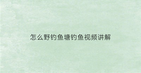 怎么野钓鱼塘钓鱼视频讲解(怎么野钓鱼塘钓鱼视频讲解一下)