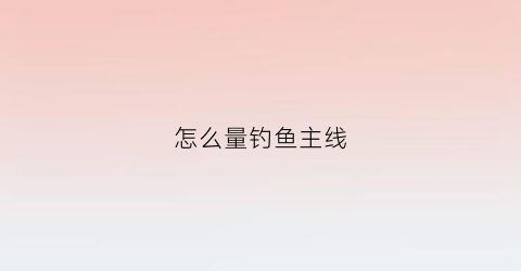 怎么量钓鱼主线(主线怎么量长度)