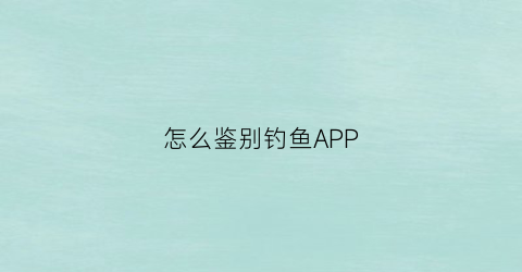 “怎么鉴别钓鱼APP(如何鉴别钓鱼网站可用的方法有)