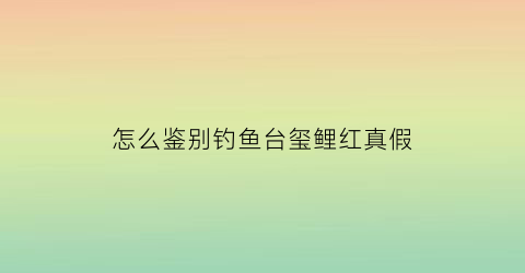 怎么鉴别钓鱼台玺鲤红真假(钓鱼台玺鲤)