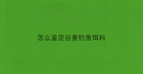 怎么鉴定谷麦钓鱼饵料(谷麦钓饵制作配方)
