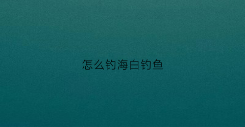 怎么钓海白钓鱼(海竿钓白鲢怎么钓)
