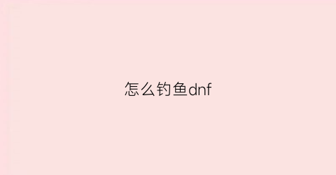 “怎么钓鱼dnf(怎么钓鱼)