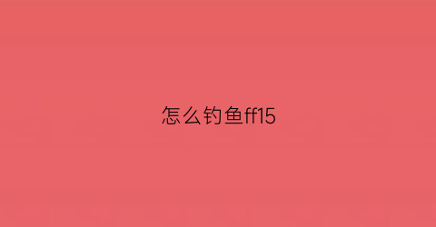 “怎么钓鱼ff15(怎么钓鱼视频)