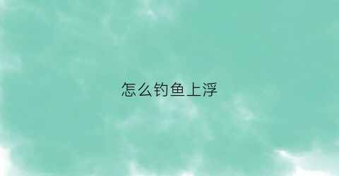 怎么钓鱼上浮(钓鱼怎么上漂)