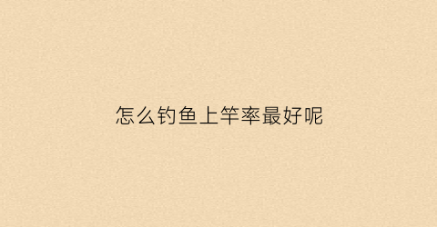 “怎么钓鱼上竿率最好呢(怎样钓鱼容易上钓法)