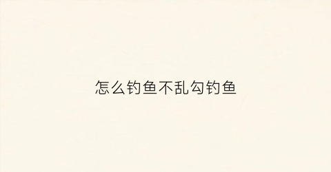 怎么钓鱼不乱勾钓鱼(怎么钓鱼不用人守着)