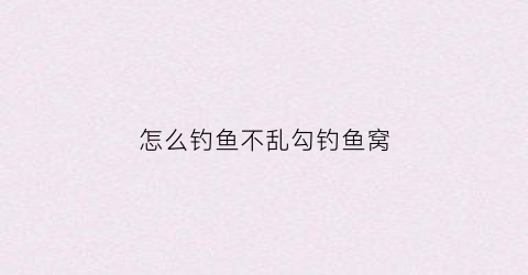怎么钓鱼不乱勾钓鱼窝(如何不钓鱼)