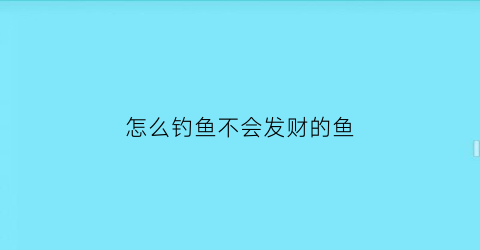 “怎么钓鱼不会发财的鱼(怎么钓鱼不被发现)