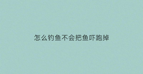 “怎么钓鱼不会把鱼吓跑掉(怎么钓鱼不被发现)